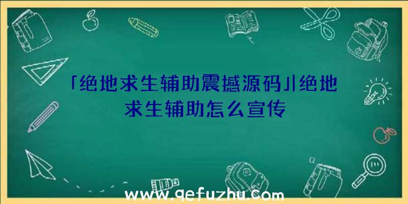 「绝地求生辅助震撼源码」|绝地求生辅助怎么宣传